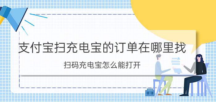 支付宝扫充电宝的订单在哪里找 扫码充电宝怎么能打开？